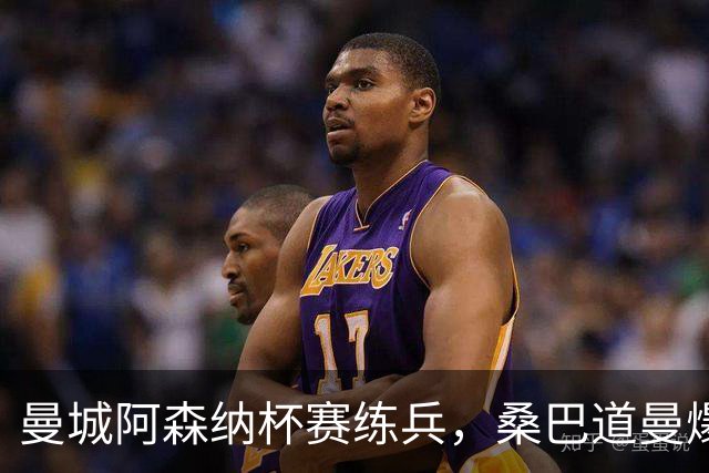 曼城阿森纳杯赛练兵，桑巴道曼爆发彰显豪门厚度