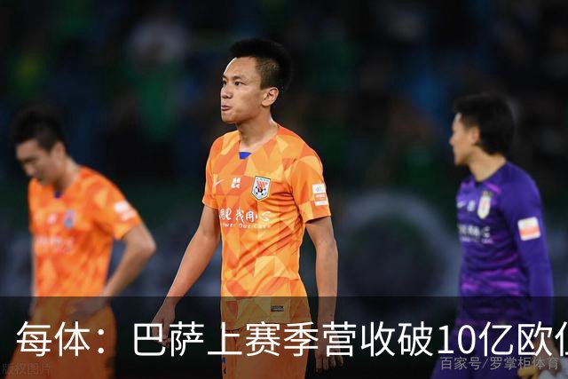 每体：巴萨上赛季营收破10亿欧但净亏损1800万 财务结构依然严苛