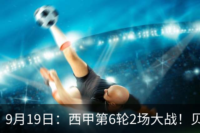 9月19日：西甲第6轮2场大战！贝蒂斯1-0，黄潜3-1逆转马拉加，积分榜更新